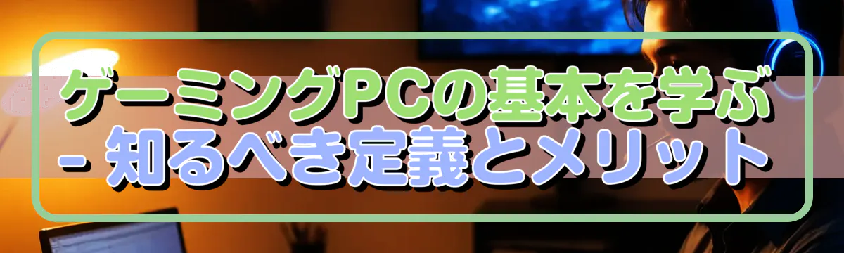 ゲーミングPCの基本を学ぶ ? 知るべき定義とメリット