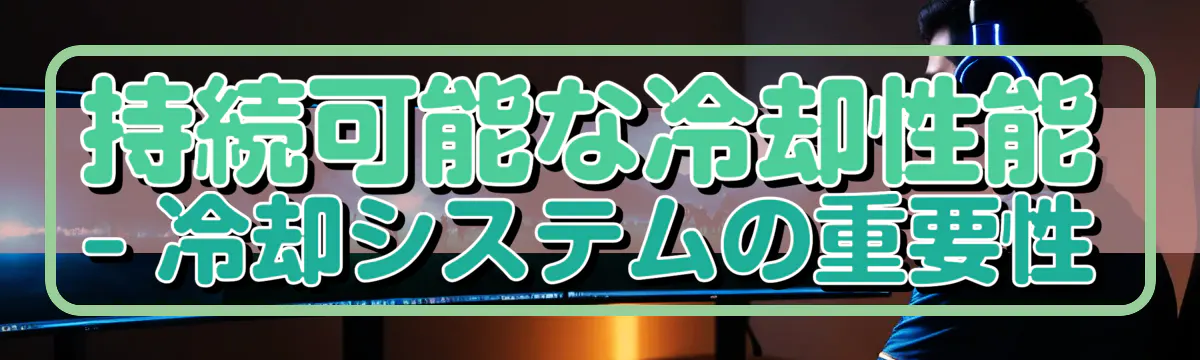 持続可能な冷却性能 ? 冷却システムの重要性