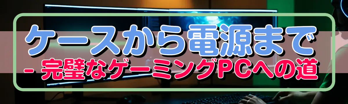 ケースから電源まで ? 完璧なゲーミングPCへの道