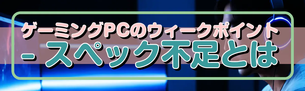 ゲーミングPCのウィークポイント ? スペック不足とは