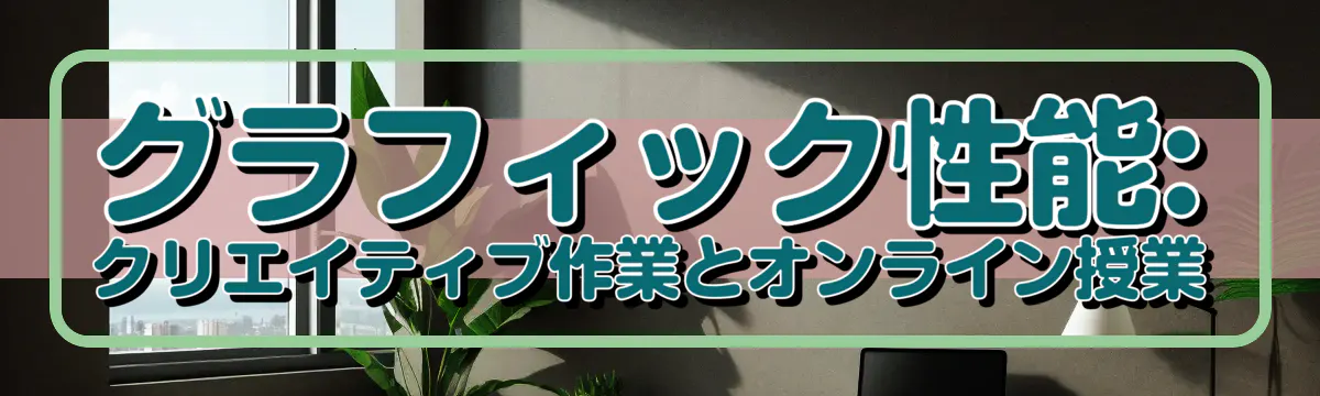 グラフィック性能: クリエイティブ作業とオンライン授業