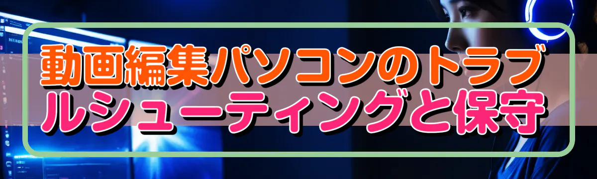 動画編集パソコンのトラブルシューティングと保守