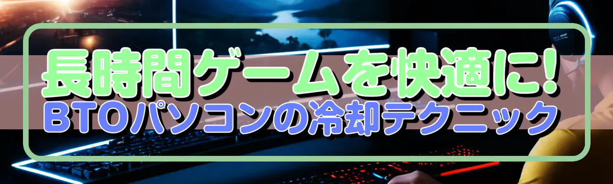 長時間ゲームを快適に! BTOパソコンの冷却テクニック