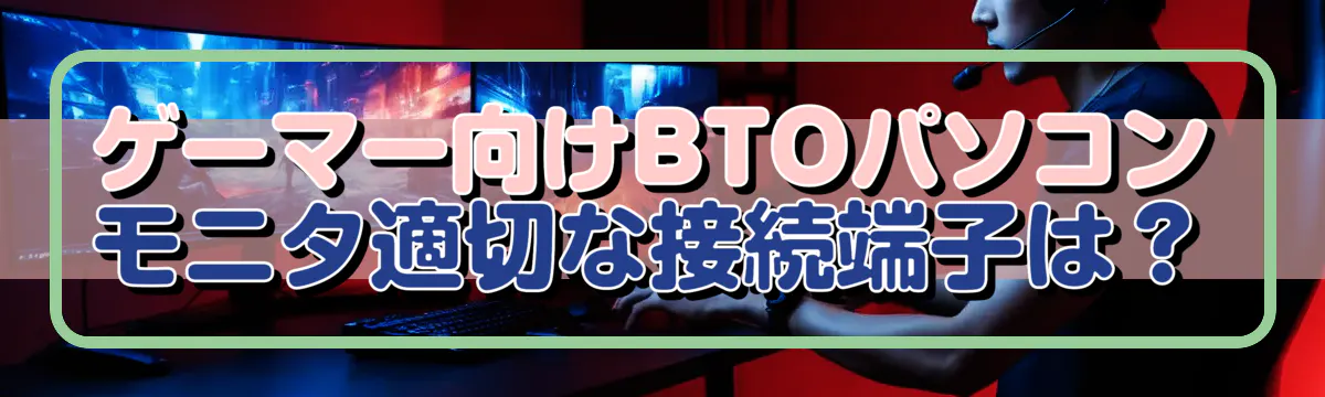 ゲーマー向けBTOパソコン、モニタ適切な接続端子は？