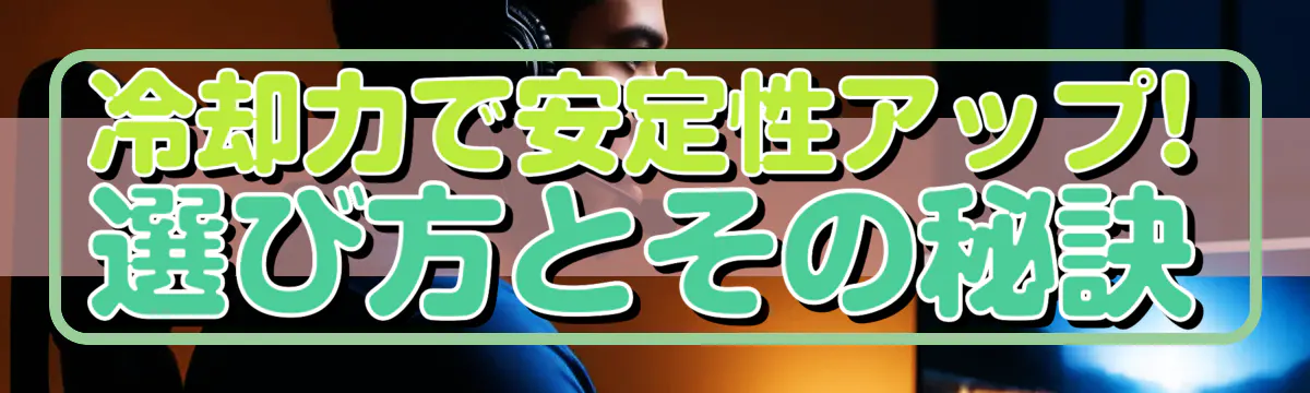 冷却力で安定性アップ! 選び方とその秘訣