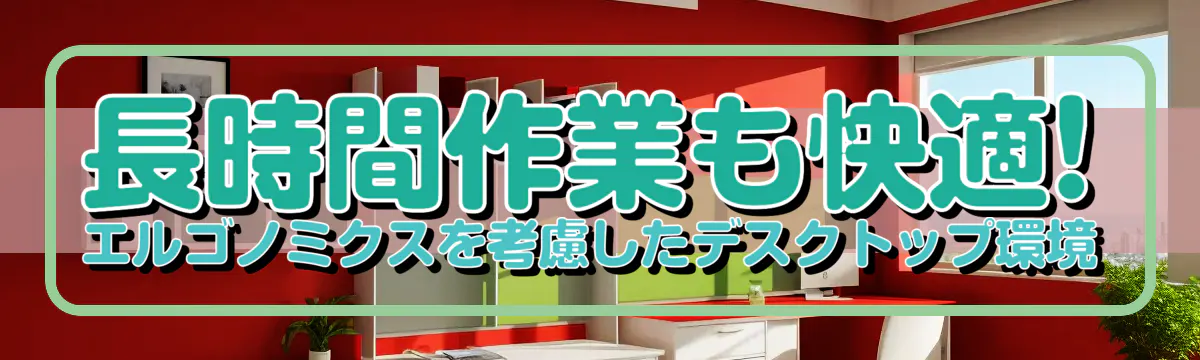 長時間作業も快適! エルゴノミクスを考慮したデスクトップ環境