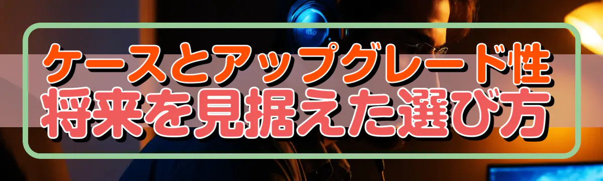 ケースとアップグレード性 将来を見据えた選び方