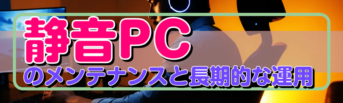 静音PCのメンテナンスと長期的な運用