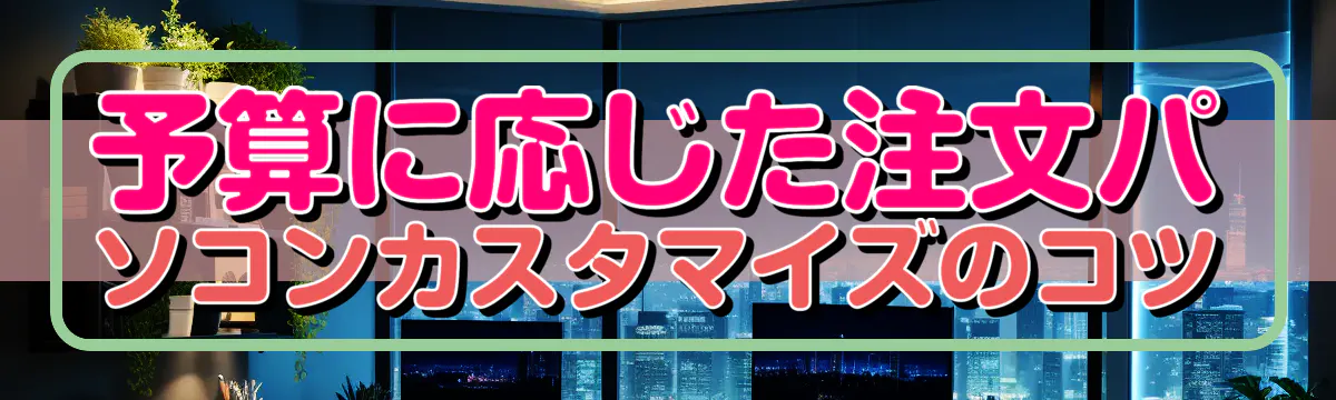 予算に応じた注文パソコンカスタマイズのコツ