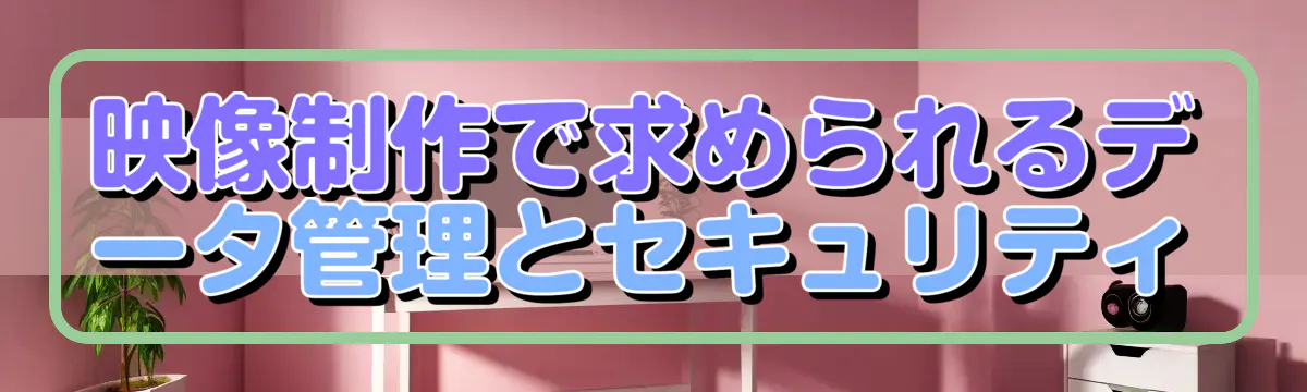 映像制作で求められるデータ管理とセキュリティ