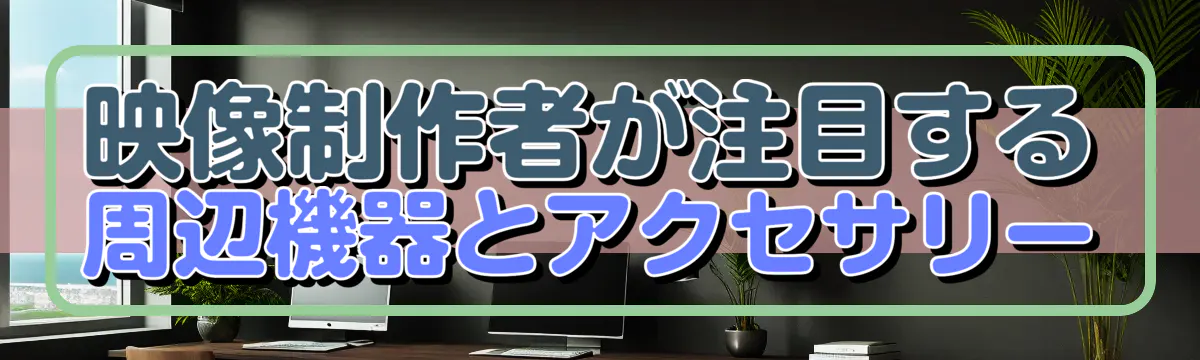 映像制作者が注目する周辺機器とアクセサリー