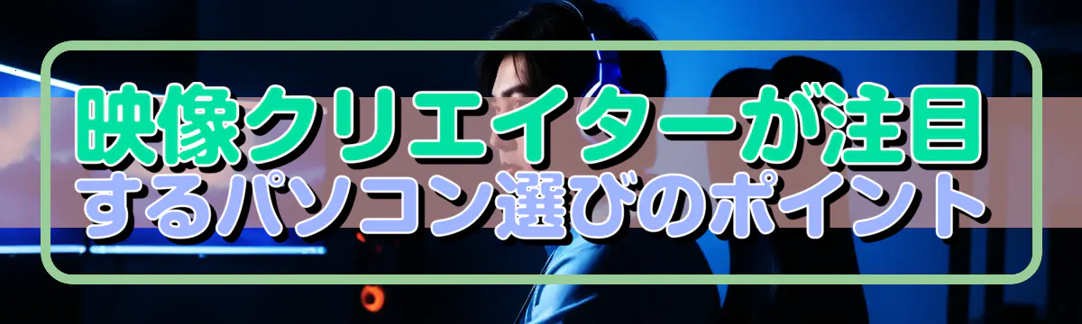 映像クリエイターが注目するパソコン選びのポイント