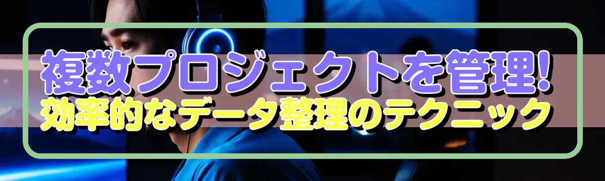 複数プロジェクトを管理! 効率的なデータ整理のテクニック