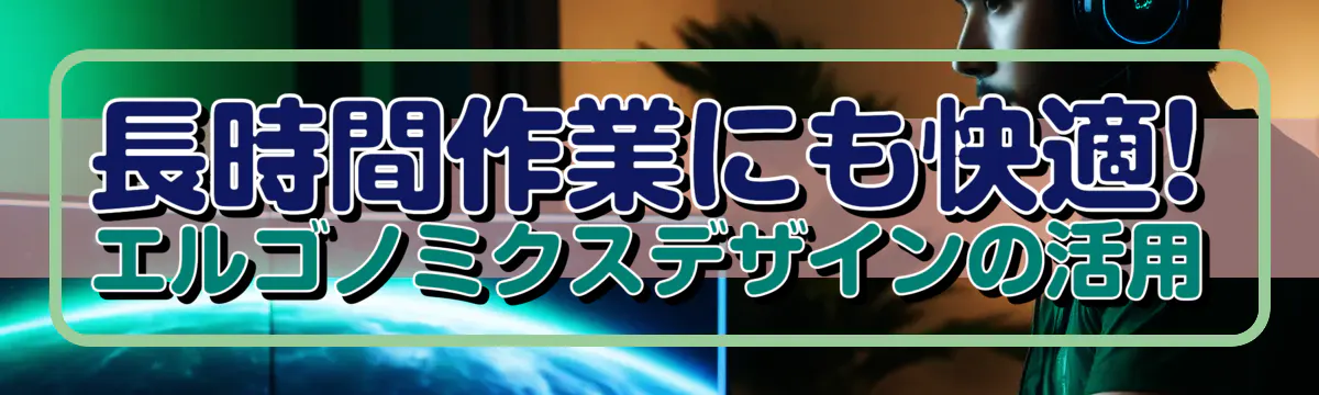 長時間作業にも快適! エルゴノミクスデザインの活用