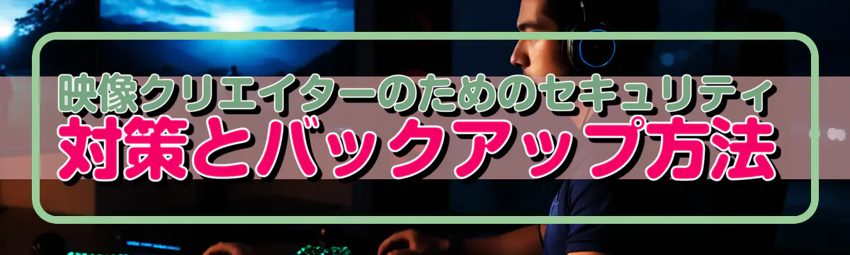 映像クリエイターのためのセキュリティ対策とバックアップ方法