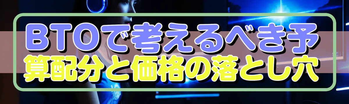 BTOで考えるべき予算配分と価格の落とし穴