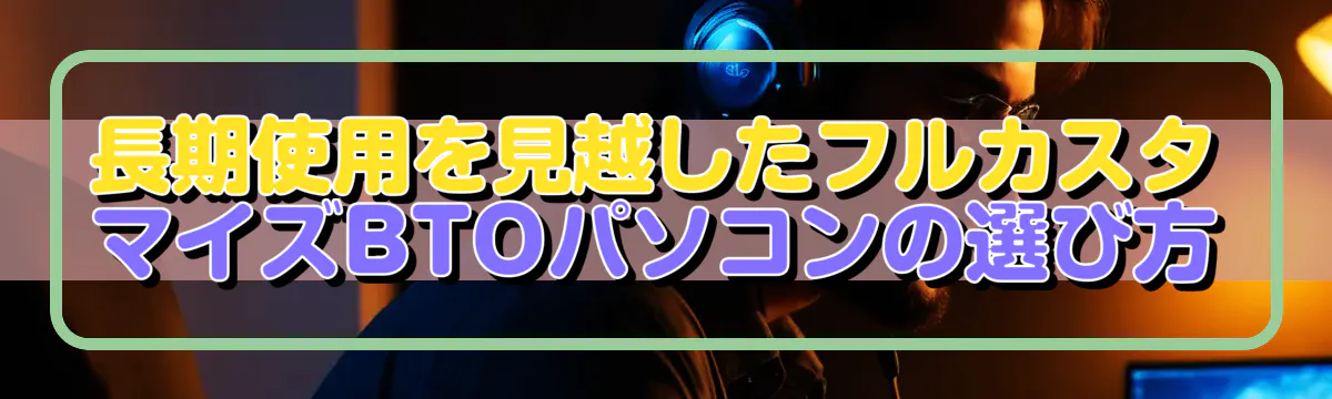 長期使用を見越したフルカスタマイズBTOパソコンの選び方