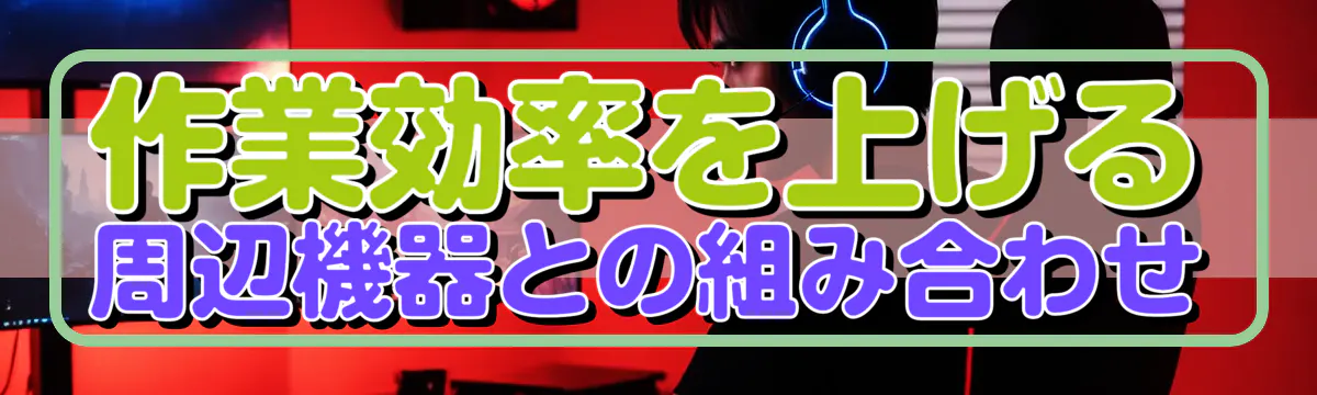 作業効率を上げる周辺機器との組み合わせ