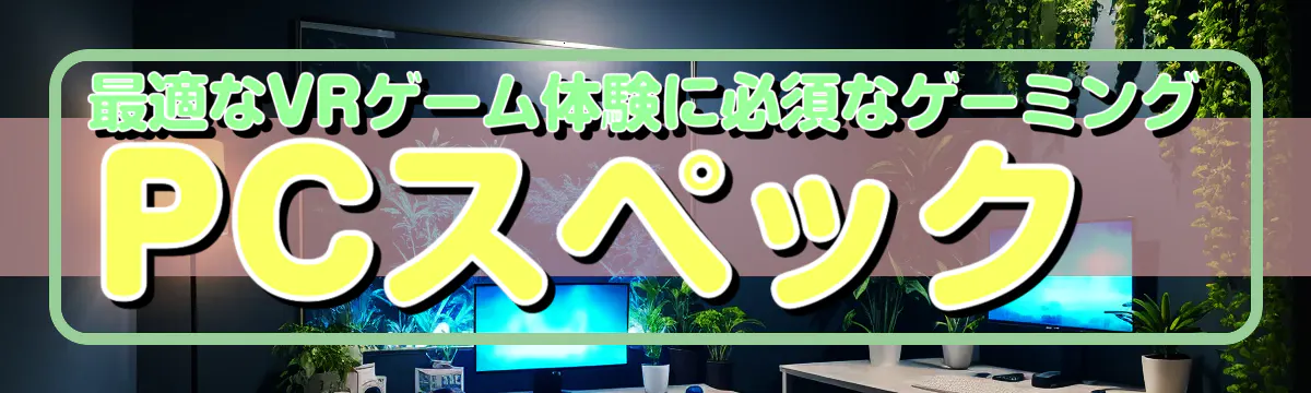 最適なVRゲーム体験に必須なゲーミングPCスペック