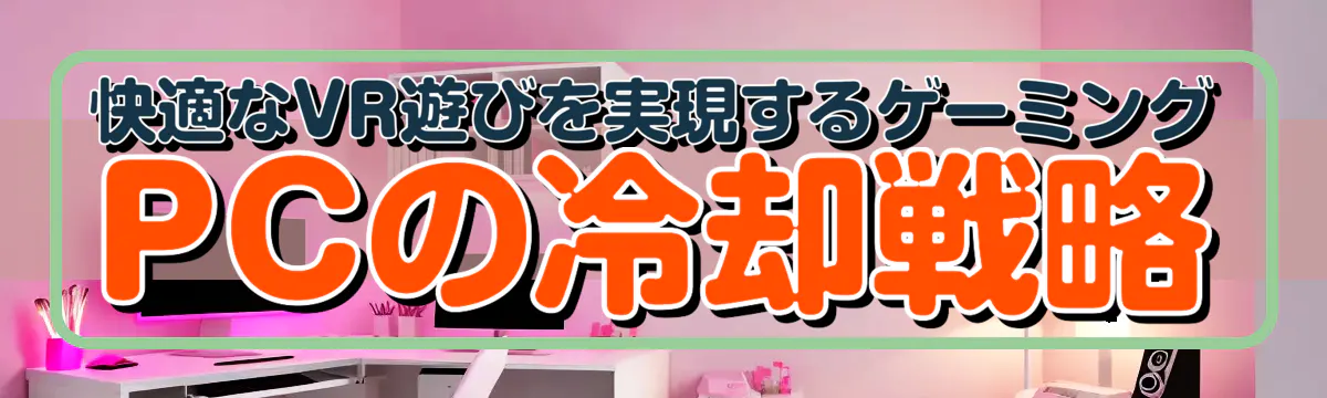 快適なVR遊びを実現するゲーミングPCの冷却戦略