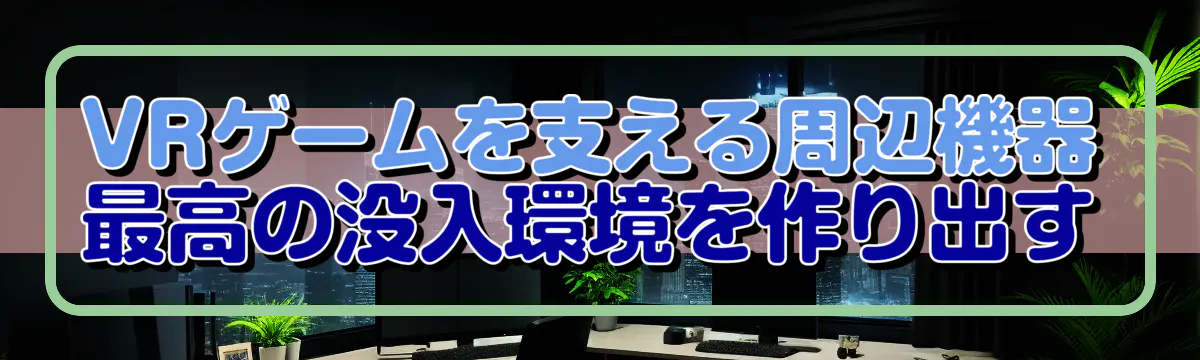 VRゲームを支える周辺機器 最高の没入環境を作り出す