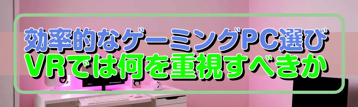 効率的なゲーミングPC選び VRでは何を重視すべきか