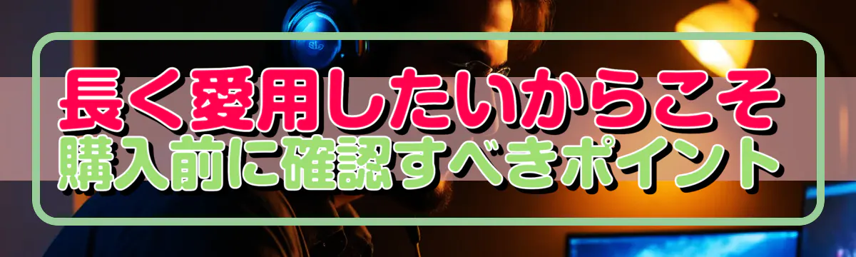 長く愛用したいからこそ、購入前に確認すべきポイント