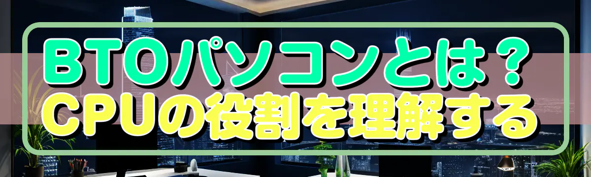 BTOパソコンとは？ CPUの役割を理解する