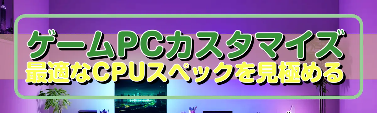 ゲームPCカスタマイズ 最適なCPUスペックを見極める