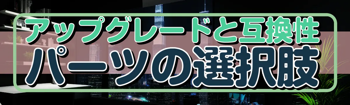 アップグレードと互換性 パーツの選択肢