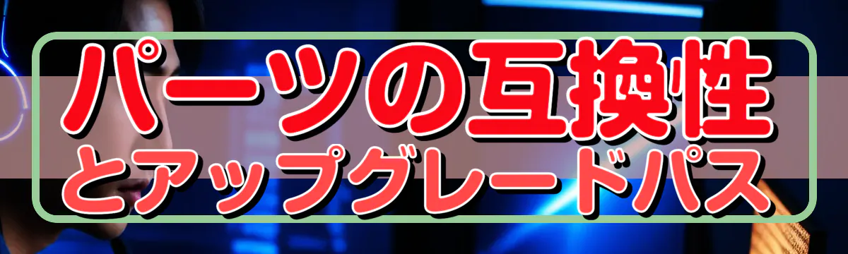 パーツの互換性とアップグレードパス