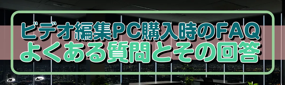 ビデオ編集PC購入時のFAQ よくある質問とその回答