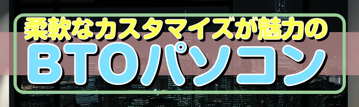 柔軟なカスタマイズが魅力のBTOパソコン