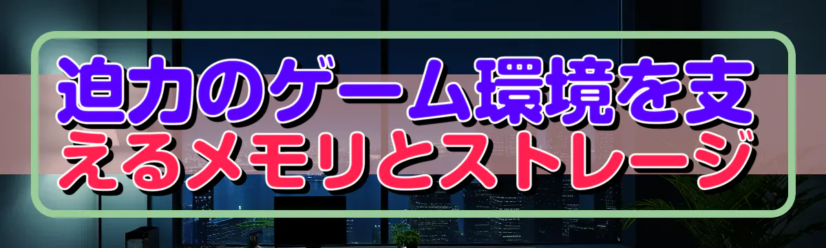 迫力のゲーム環境を支えるメモリとストレージ