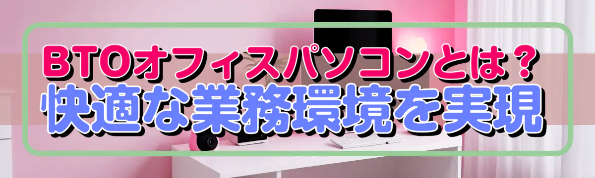 BTOオフィスパソコンとは？ 快適な業務環境を実現