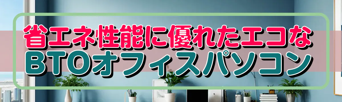 省エネ性能に優れたエコなBTOオフィスパソコン