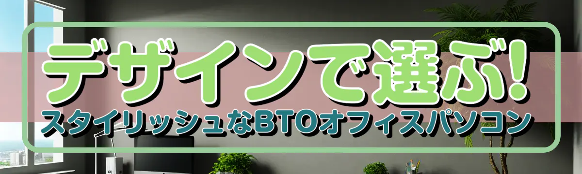 デザインで選ぶ! スタイリッシュなBTOオフィスパソコン