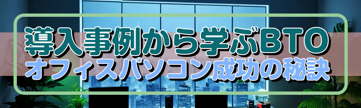 導入事例から学ぶBTOオフィスパソコン成功の秘訣