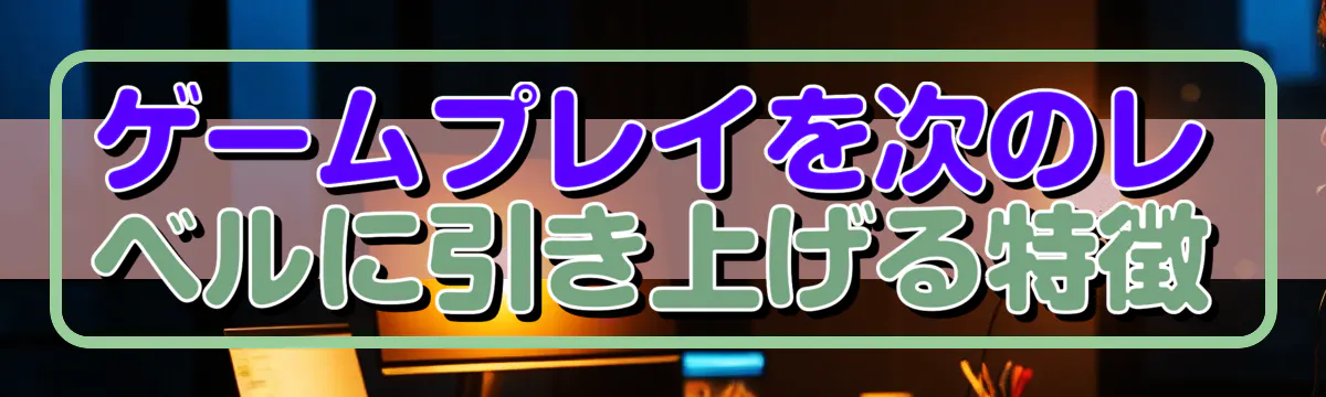 ゲームプレイを次のレベルに引き上げる特徴