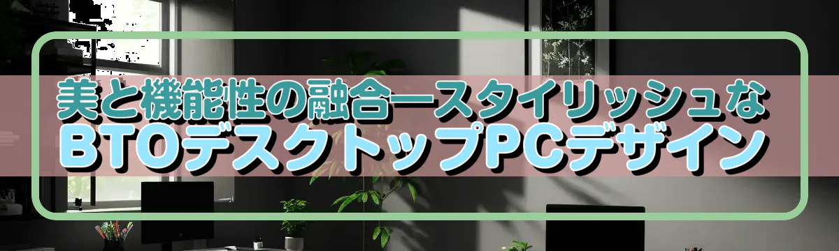 美と機能性の融合―スタイリッシュなBTOデスクトップPCデザイン