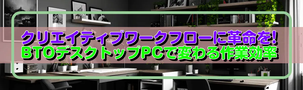 クリエイティブワークフローに革命を! BTOデスクトップPCで変わる作業効率