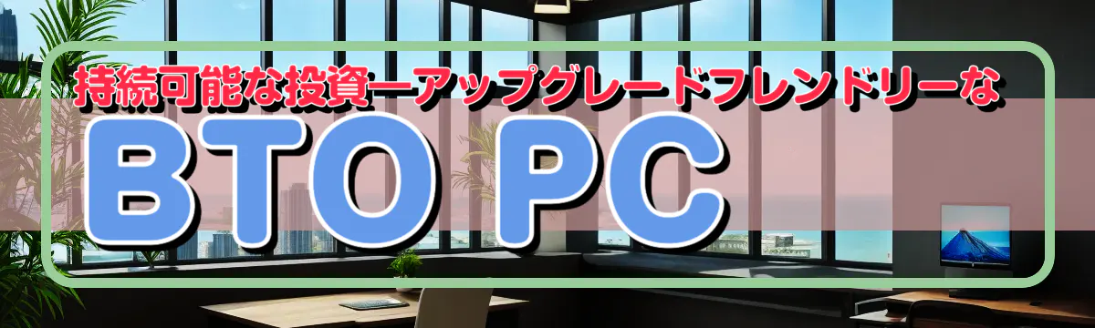 持続可能な投資―アップグレードフレンドリーなBTO PC