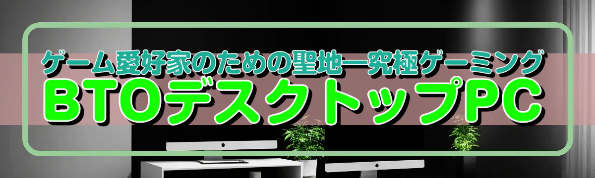 ゲーム愛好家のための聖地―究極ゲーミングBTOデスクトップPC