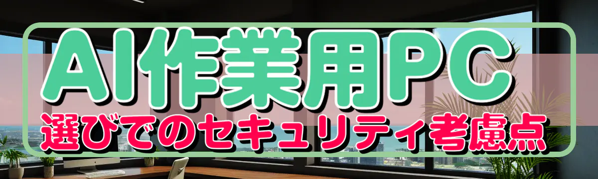 AI作業用PC選びでのセキュリティ考慮点