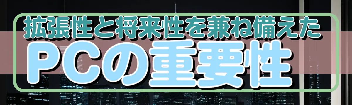 拡張性と将来性を兼ね備えたPCの重要性