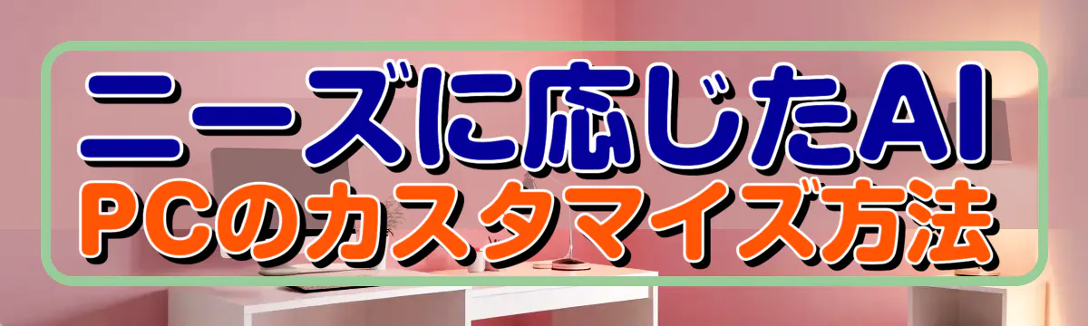 ニーズに応じたAI PCのカスタマイズ方法