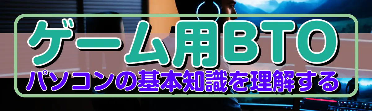 ゲーム用BTOパソコンの基本知識を理解する
