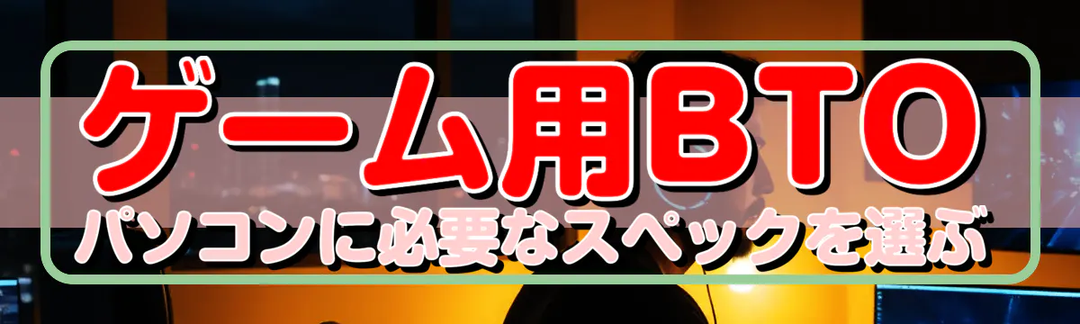 ゲーム用BTOパソコンに必要なスペックを選ぶ
