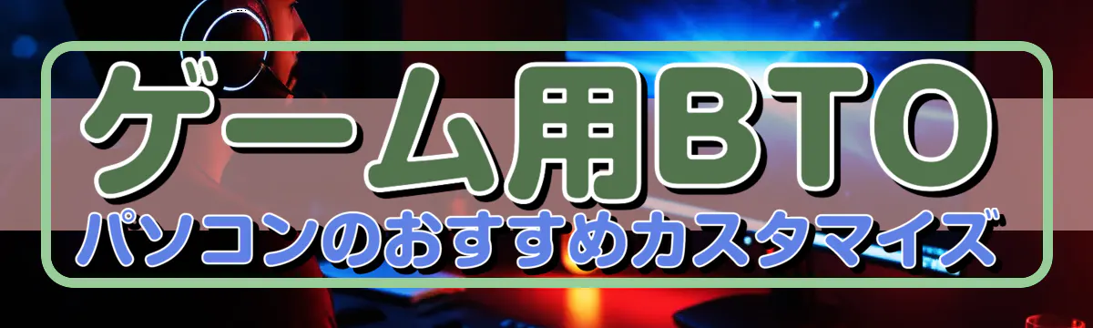 ゲーム用BTOパソコンのおすすめカスタマイズ
