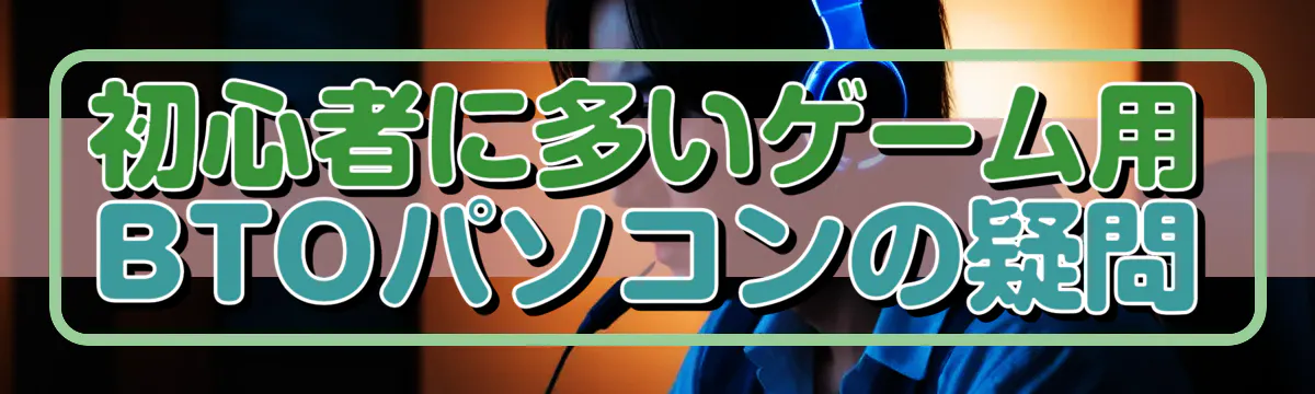 初心者に多いゲーム用BTOパソコンの疑問
